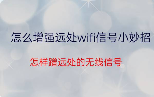 怎么增强远处wifi信号小妙招 怎样蹭远处的无线信号？